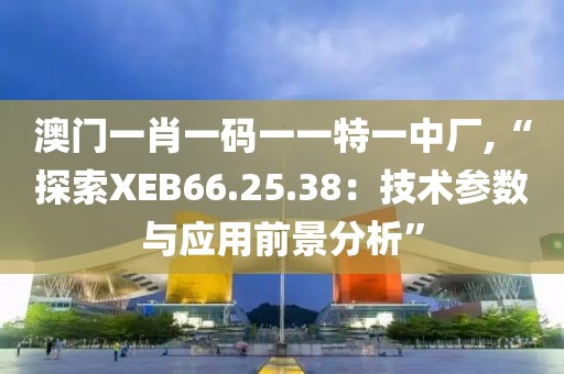 澳门一肖一码一一特一中厂,“探索XEB66.25.38：技术参数与应用前景分析”