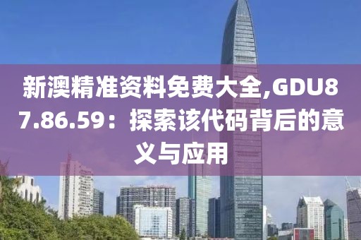 新澳精准资料免费大全,GDU87.86.59：探索该代码背后的意义与应用