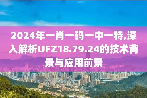 2024年一肖一码一中一特,深入解析UFZ18.79.24的技术背景与应用前景