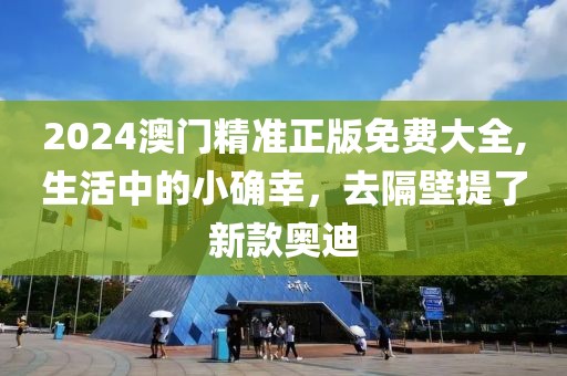 2024澳门精准正版免费大全,生活中的小确幸，去隔壁提了新款奥迪