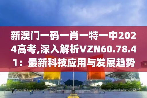 新澳门一码一肖一特一中2024高考,深入解析VZN60.78.41：最新科技应用与发展趋势