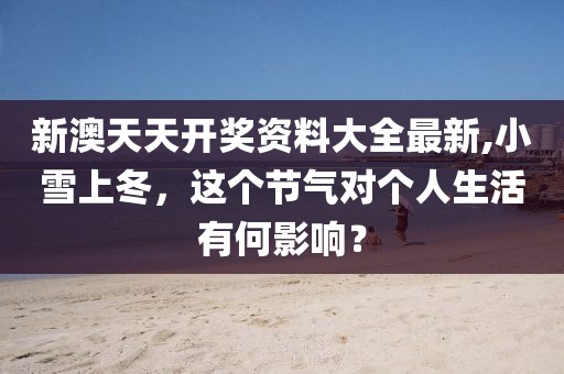 新澳天天开奖资料大全最新,小雪上冬，这个节气对个人生活有何影响？