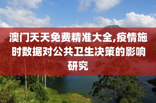 澳门天天免费精准大全,疫情施时数据对公共卫生决策的影响研究