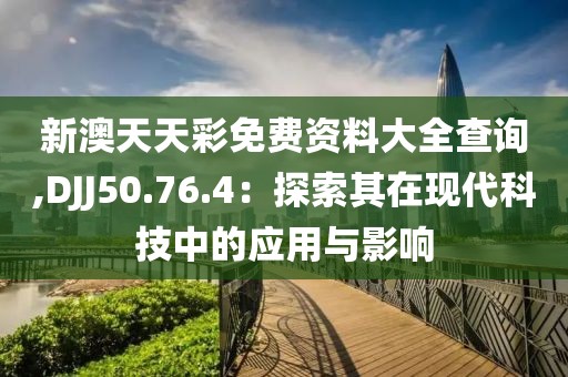 新澳天天彩免费资料大全查询,DJJ50.76.4：探索其在现代科技中的应用与影响
