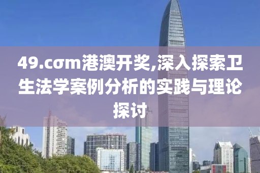 49.cσm港澳开奖,深入探索卫生法学案例分析的实践与理论探讨