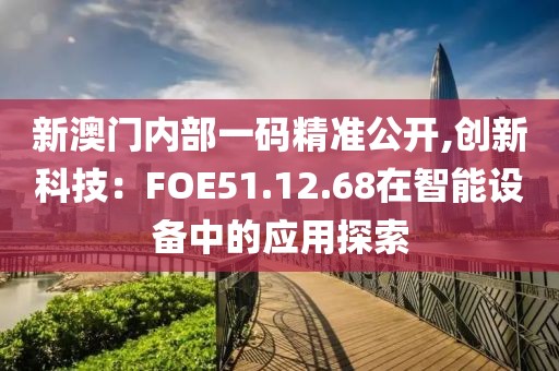 新澳门内部一码精准公开,创新科技：FOE51.12.68在智能设备中的应用探索