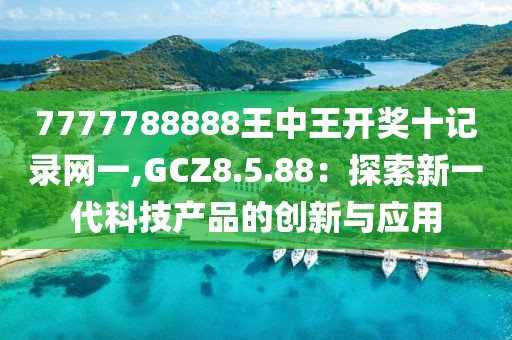 7777788888王中王开奖十记录网一,GCZ8.5.88：探索新一代科技产品的创新与应用