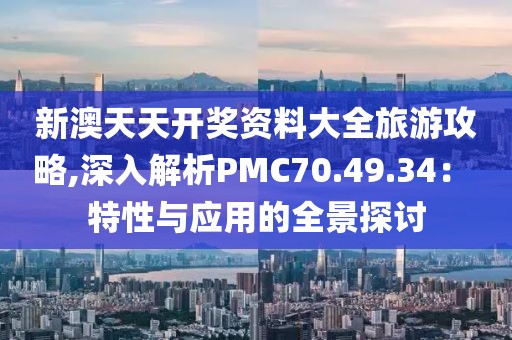 新澳天天开奖资料大全旅游攻略,深入解析PMC70.49.34： 特性与应用的全景探讨