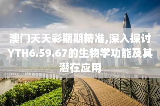 澳门天天彩期期精准,深入探讨YTH6.59.67的生物学功能及其潜在应用