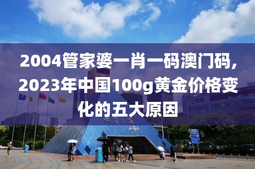 2004管家婆一肖一码澳门码,2023年中国100g黄金价格变化的五大原因