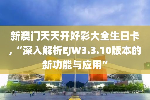 新澳门天天开好彩大全生日卡,“深入解析EJW3.3.10版本的新功能与应用”