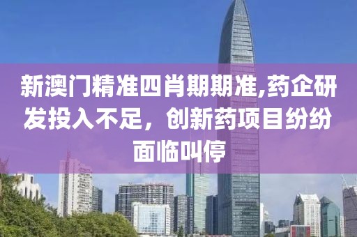 新澳门精准四肖期期准,药企研发投入不足，创新药项目纷纷面临叫停