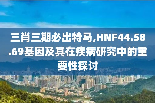 三肖三期必出特马,HNF44.58.69基因及其在疾病研究中的重要性探讨