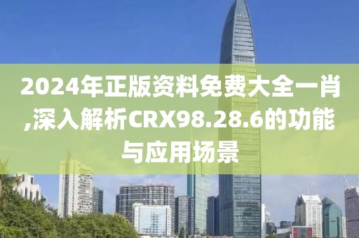 2024年正版资料免费大全一肖,深入解析CRX98.28.6的功能与应用场景