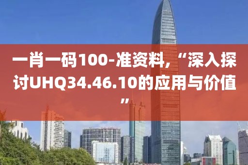 一肖一码100-准资料,“深入探讨UHQ34.46.10的应用与价值”