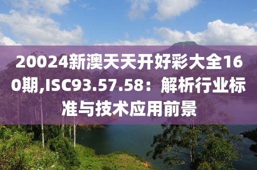 20024新澳天天开好彩大全160期,ISC93.57.58：解析行业标准与技术应用前景