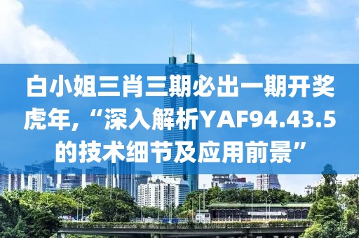 白小姐三肖三期必出一期开奖虎年,“深入解析YAF94.43.5的技术细节及应用前景”