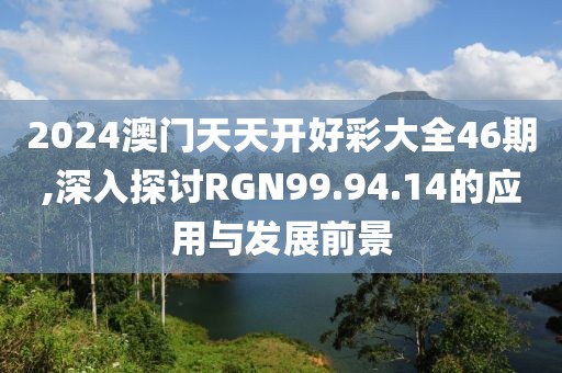 2024澳门天天开好彩大全46期,深入探讨RGN99.94.14的应用与发展前景