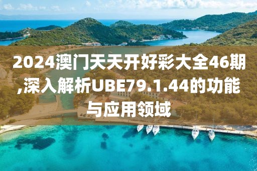2024澳门天天开好彩大全46期,深入解析UBE79.1.44的功能与应用领域
