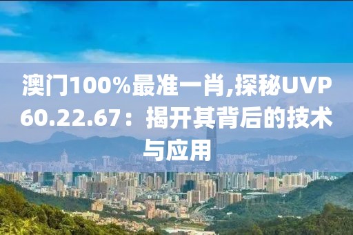 澳门100%最准一肖,探秘UVP60.22.67：揭开其背后的技术与应用
