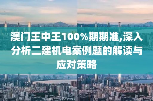 澳门王中王100%期期准,深入分析二建机电案例题的解读与应对策略