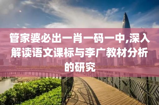 管家婆必出一肖一码一中,深入解读语文课标与李广教材分析的研究