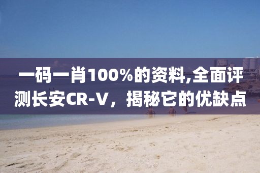 一码一肖100%的资料,全面评测长安CR-V，揭秘它的优缺点