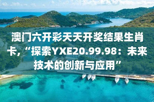澳门六开彩天天开奖结果生肖卡,“探索YXE20.99.98：未来技术的创新与应用”