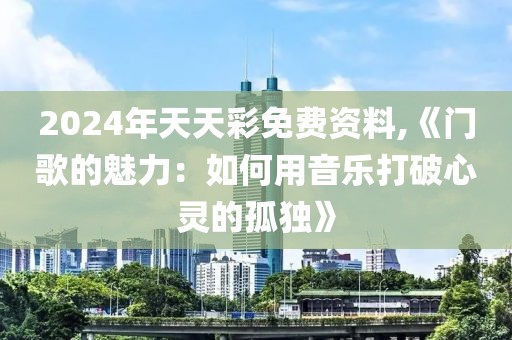 2024年天天彩免费资料,《门歌的魅力：如何用音乐打破心灵的孤独》