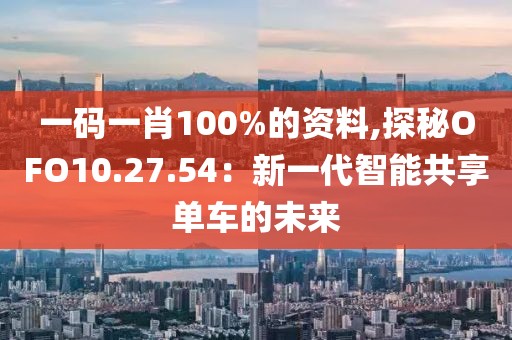 一码一肖100%的资料,探秘OFO10.27.54：新一代智能共享单车的未来