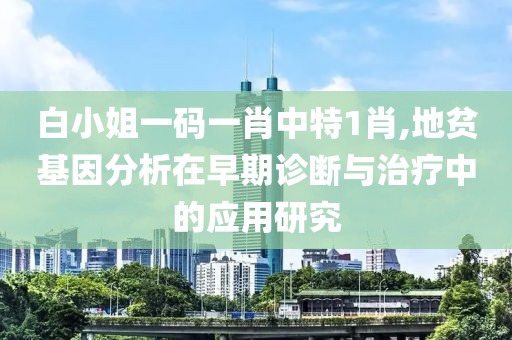 白小姐一码一肖中特1肖,地贫基因分析在早期诊断与治疗中的应用研究