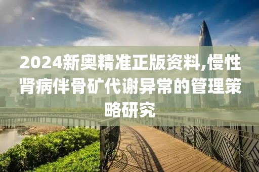 2024新奥精准正版资料,慢性肾病伴骨矿代谢异常的管理策略研究