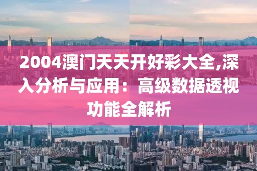 2004澳门天天开好彩大全,深入分析与应用：高级数据透视功能全解析