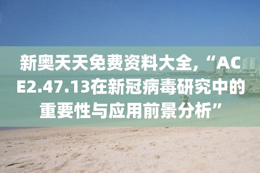 新奥天天免费资料大全,“ACE2.47.13在新冠病毒研究中的重要性与应用前景分析”