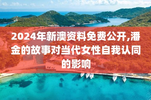 2024年新澳资料免费公开,潘金的故事对当代女性自我认同的影响
