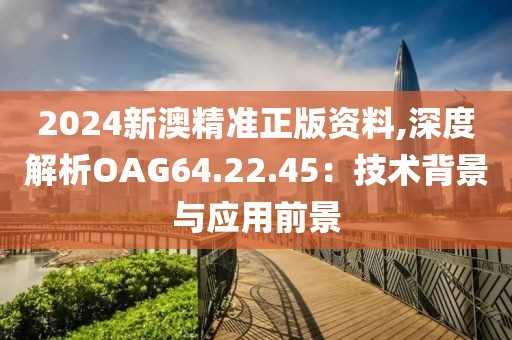2024新澳精准正版资料,深度解析OAG64.22.45：技术背景与应用前景