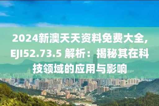 2024新澳天天资料免费大全,EJI52.73.5 解析：揭秘其在科技领域的应用与影响