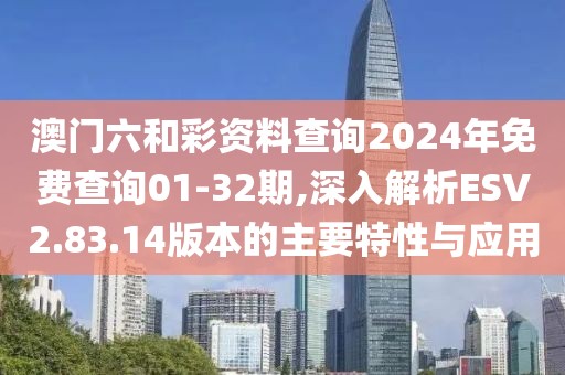 澳门六和彩资料查询2024年免费查询01-32期,深入解析ESV2.83.14版本的主要特性与应用