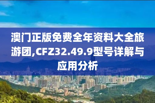 澳门正版免费全年资料大全旅游团,CFZ32.49.9型号详解与应用分析