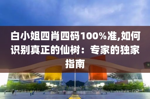 白小姐四肖四码100%准,如何识别真正的仙树：专家的独家指南