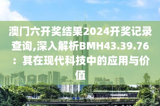 澳门六开奖结果2024开奖记录查询,深入解析BMH43.39.76：其在现代科技中的应用与价值