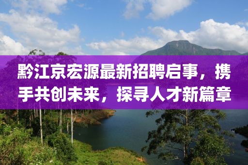 黔江京宏源最新招聘启事，携手共创未来，探寻人才新篇章