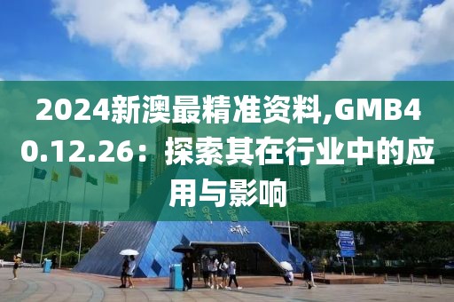 2024新澳最精准资料,GMB40.12.26：探索其在行业中的应用与影响