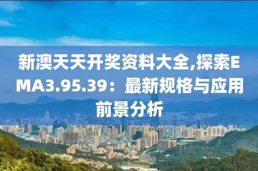 新澳天天开奖资料大全,探索EMA3.95.39：最新规格与应用前景分析