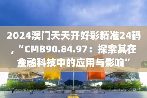 2024澳门天天开好彩精准24码,“CMB90.84.97：探索其在金融科技中的应用与影响”