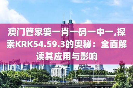 澳门管家婆一肖一码一中一,探索KRK54.59.3的奥秘：全面解读其应用与影响