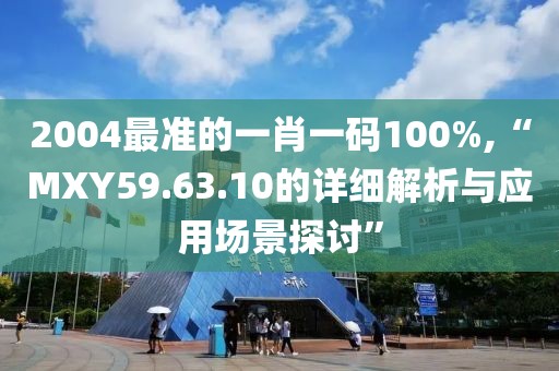 2004最准的一肖一码100%,“MXY59.63.10的详细解析与应用场景探讨”