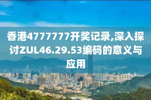 香港4777777开奖记录,深入探讨ZUL46.29.53编码的意义与应用