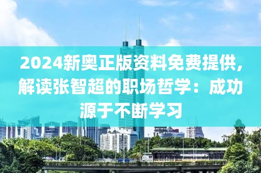 2024新奥正版资料免费提供,解读张智超的职场哲学：成功源于不断学习