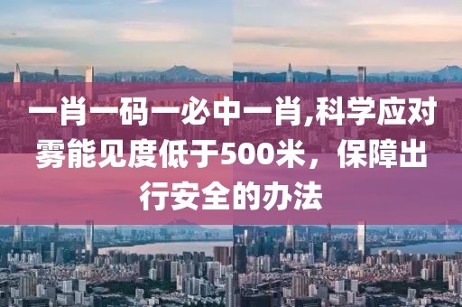一肖一码一必中一肖,科学应对雾能见度低于500米，保障出行安全的办法